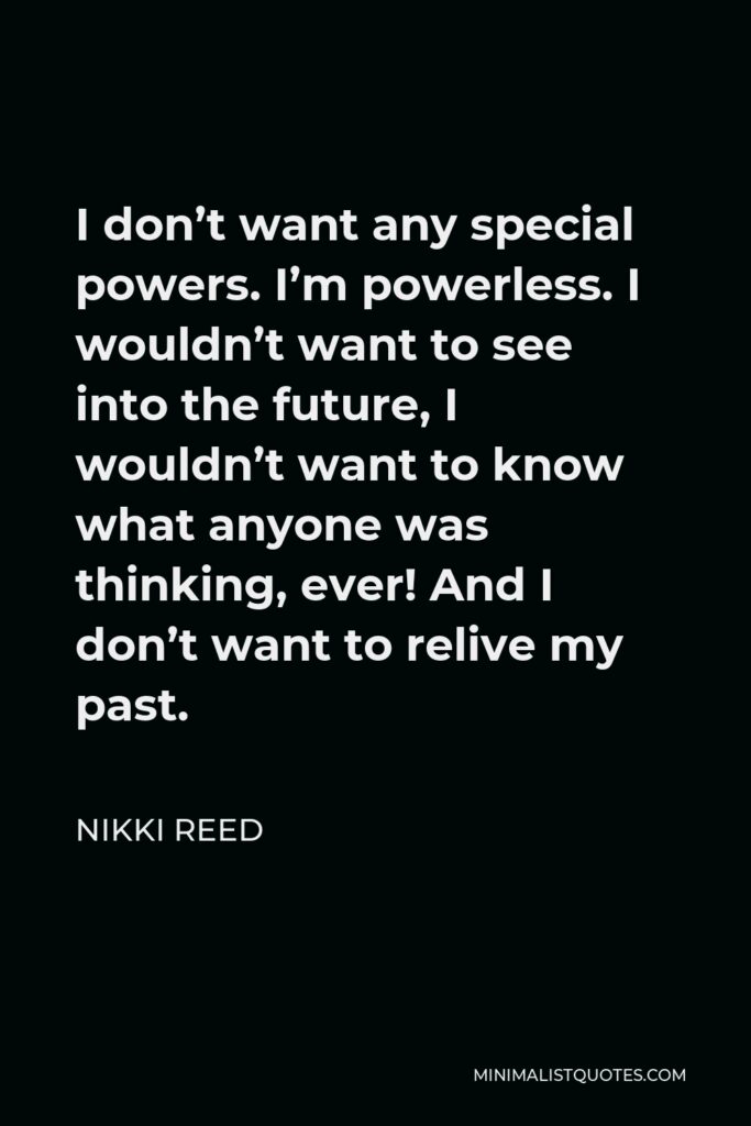 Nikki Reed Quote - I don’t want any special powers. I’m powerless. I wouldn’t want to see into the future, I wouldn’t want to know what anyone was thinking, ever! And I don’t want to relive my past.