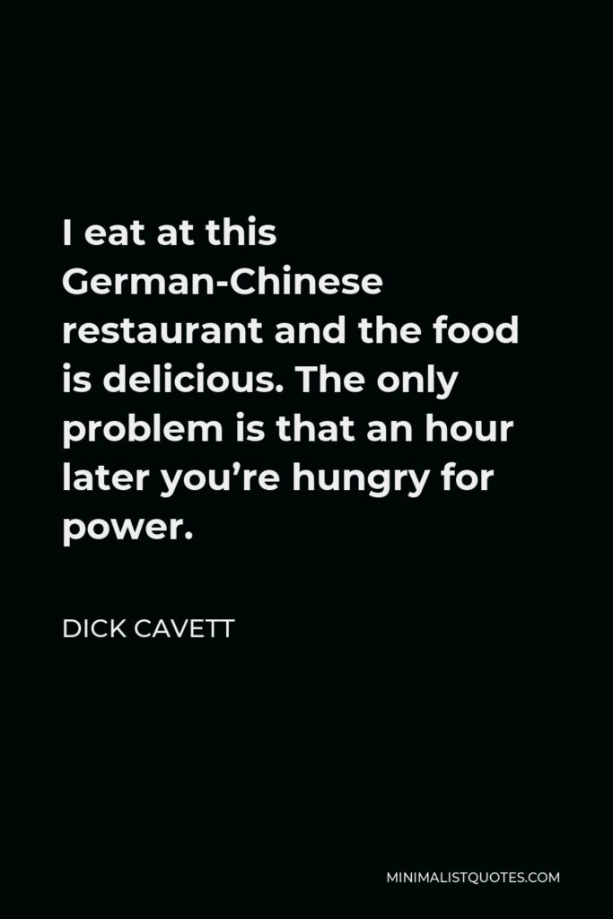 Dick Cavett Quote - I eat at this German-Chinese restaurant and the food is delicious. The only problem is that an hour later you’re hungry for power.