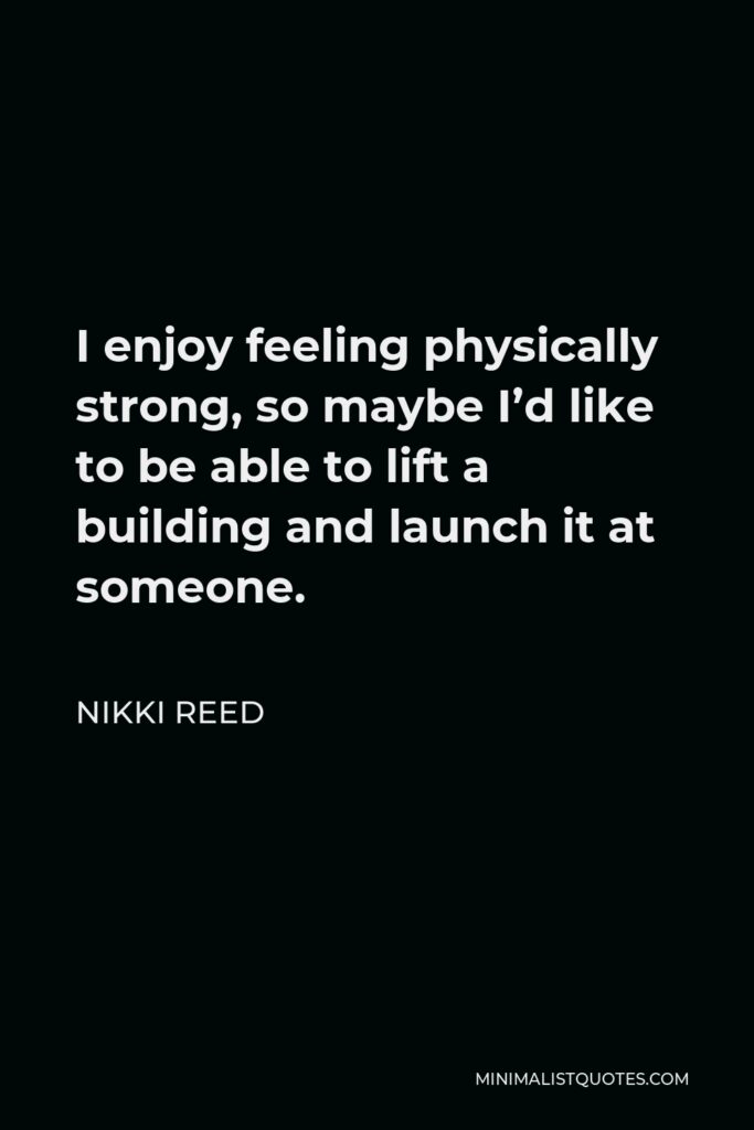 Nikki Reed Quote - I enjoy feeling physically strong, so maybe I’d like to be able to lift a building and launch it at someone.