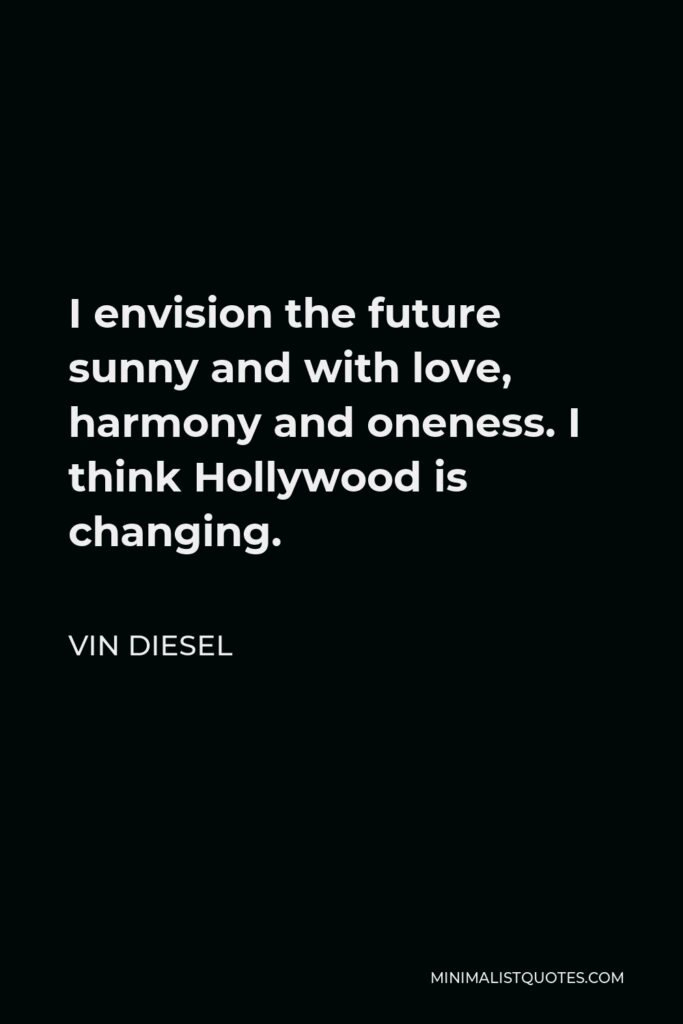 Vin Diesel Quote - I envision the future sunny and with love, harmony and oneness. I think Hollywood is changing.