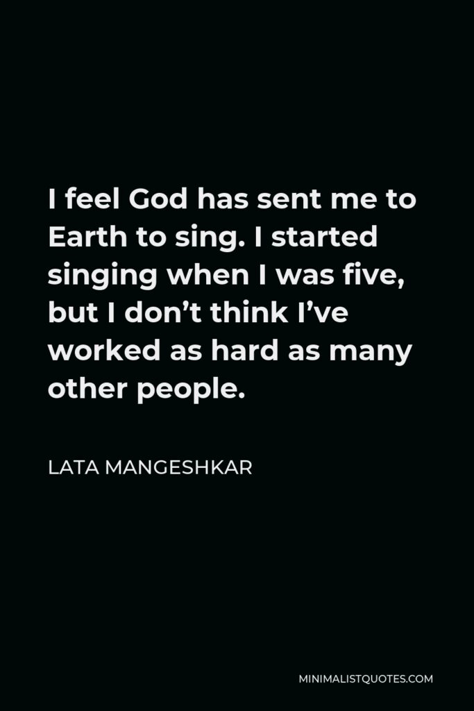 Lata Mangeshkar Quote - I feel God has sent me to Earth to sing. I started singing when I was five, but I don’t think I’ve worked as hard as many other people.