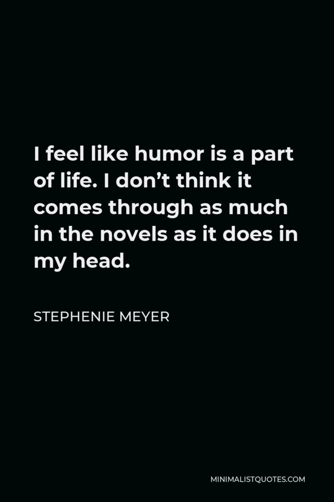 Stephenie Meyer Quote - I feel like humor is a part of life. I don’t think it comes through as much in the novels as it does in my head.