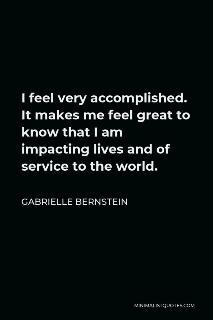 Gabrielle Bernstein Quote - I feel very accomplished. It makes me feel great to know that I am impacting lives and of service to the world.