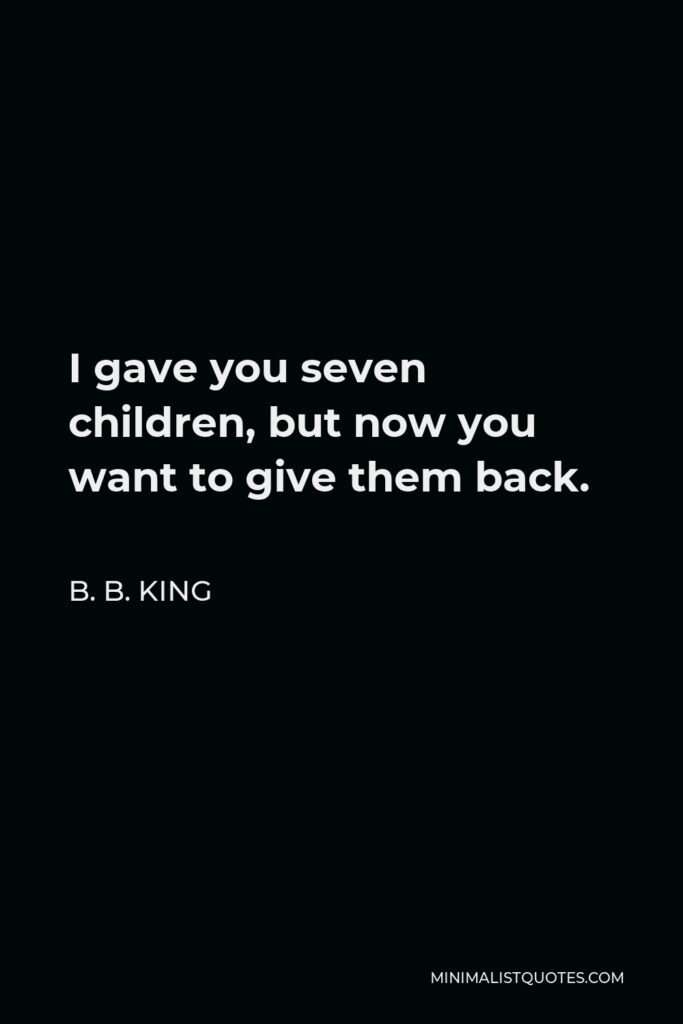 B. B. King Quote - I gave you seven children, but now you want to give them back.