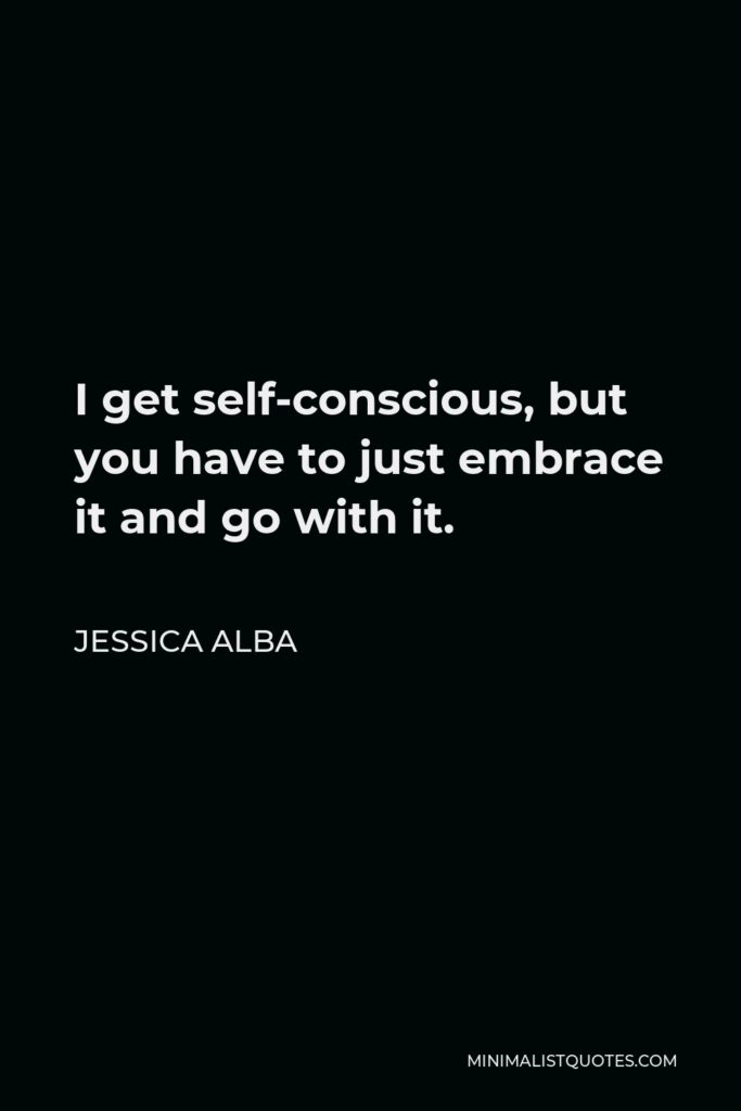 Jessica Alba Quote - I get self-conscious, but you have to just embrace it and go with it.