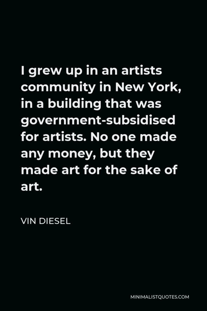Vin Diesel Quote - I grew up in an artists community in New York, in a building that was government-subsidised for artists. No one made any money, but they made art for the sake of art.