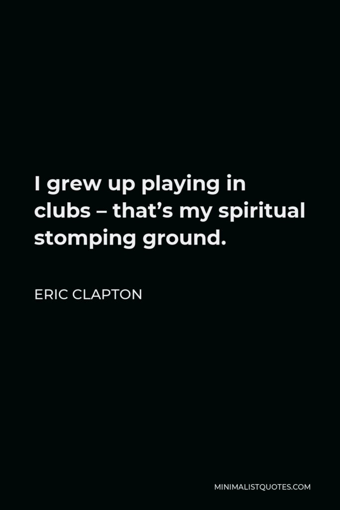 Eric Clapton Quote - I grew up playing in clubs – that’s my spiritual stomping ground.