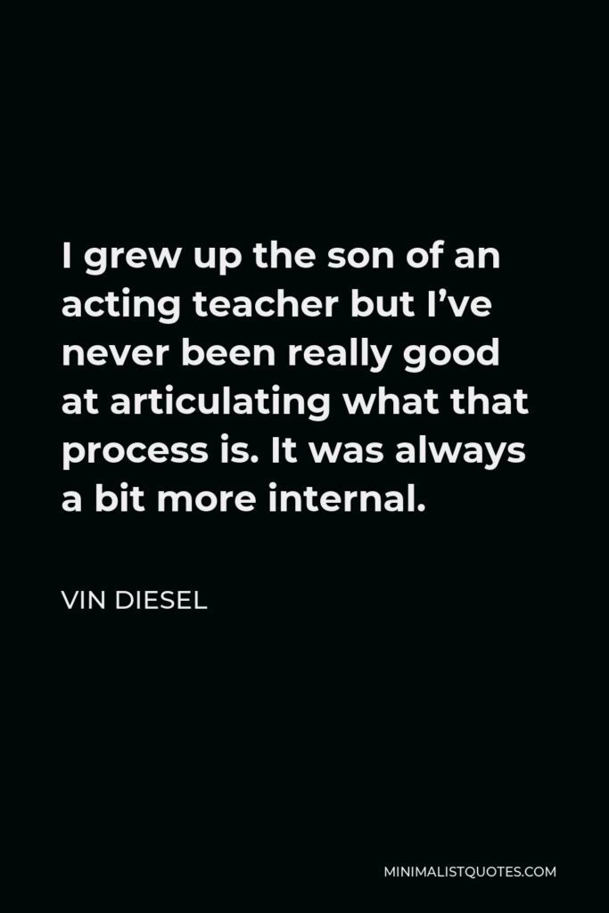 Vin Diesel Quote - I grew up the son of an acting teacher but I’ve never been really good at articulating what that process is. It was always a bit more internal.