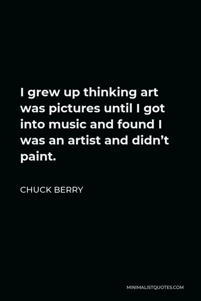 Chuck Berry Quote - I grew up thinking art was pictures until I got into music and found I was an artist and didn’t paint.