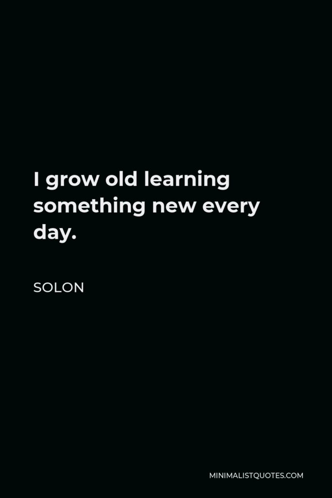 Solon Quote - I grow old learning something new every day.