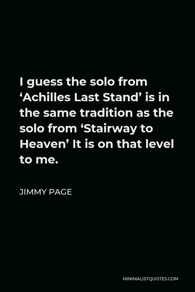 Jimmy Page Quote - I guess the solo from ‘Achilles Last Stand’ is in the same tradition as the solo from ‘Stairway to Heaven’ It is on that level to me.