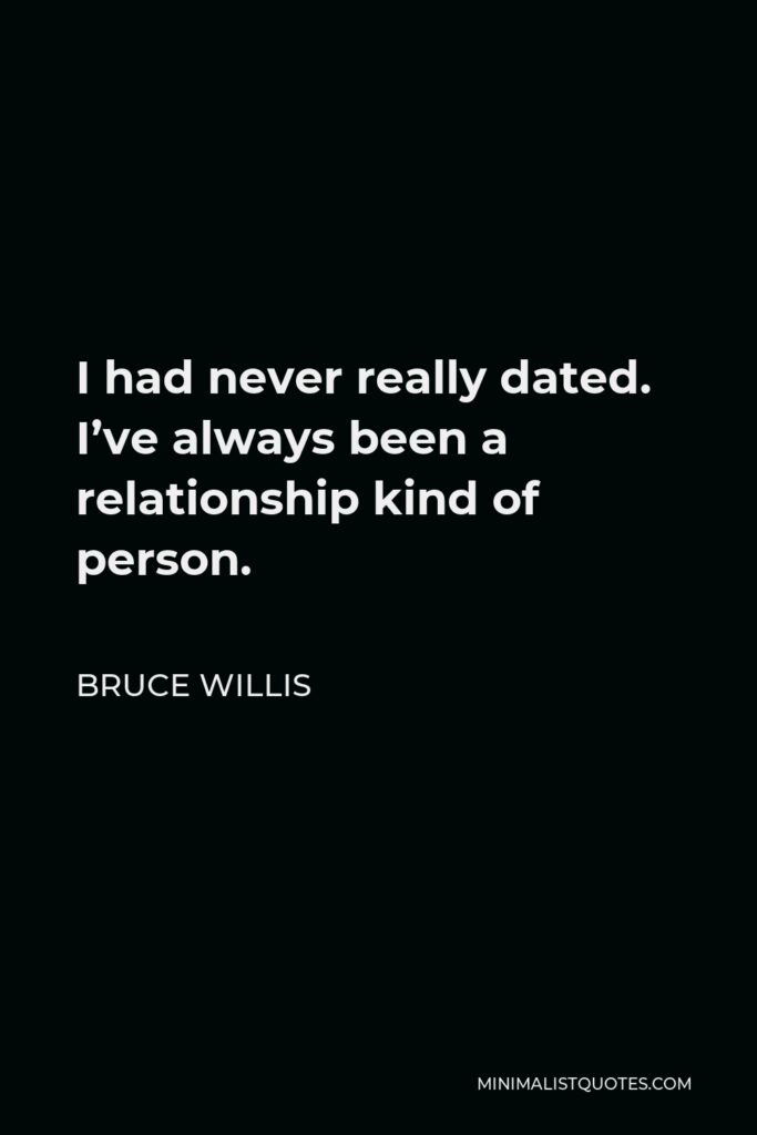 Bruce Willis Quote - I had never really dated. I’ve always been a relationship kind of person.