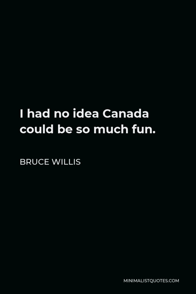 Bruce Willis Quote - I had no idea Canada could be so much fun.
