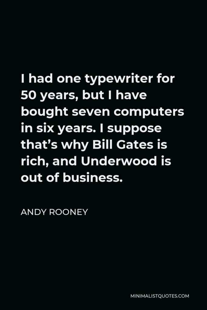 Andy Rooney Quote - I had one typewriter for 50 years, but I have bought seven computers in six years. I suppose that’s why Bill Gates is rich, and Underwood is out of business.