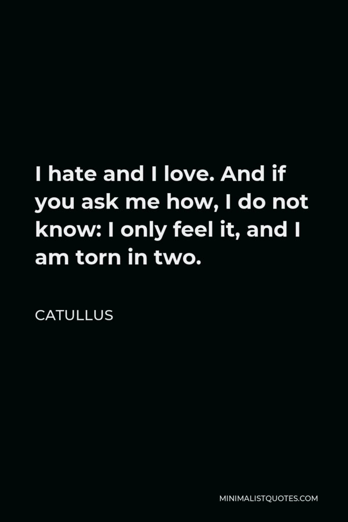 Catullus Quote - I hate and I love. And if you ask me how, I do not know: I only feel it, and I am torn in two.