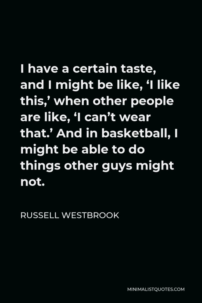 Russell Westbrook Quote - I have a certain taste, and I might be like, ‘I like this,’ when other people are like, ‘I can’t wear that.’ And in basketball, I might be able to do things other guys might not.