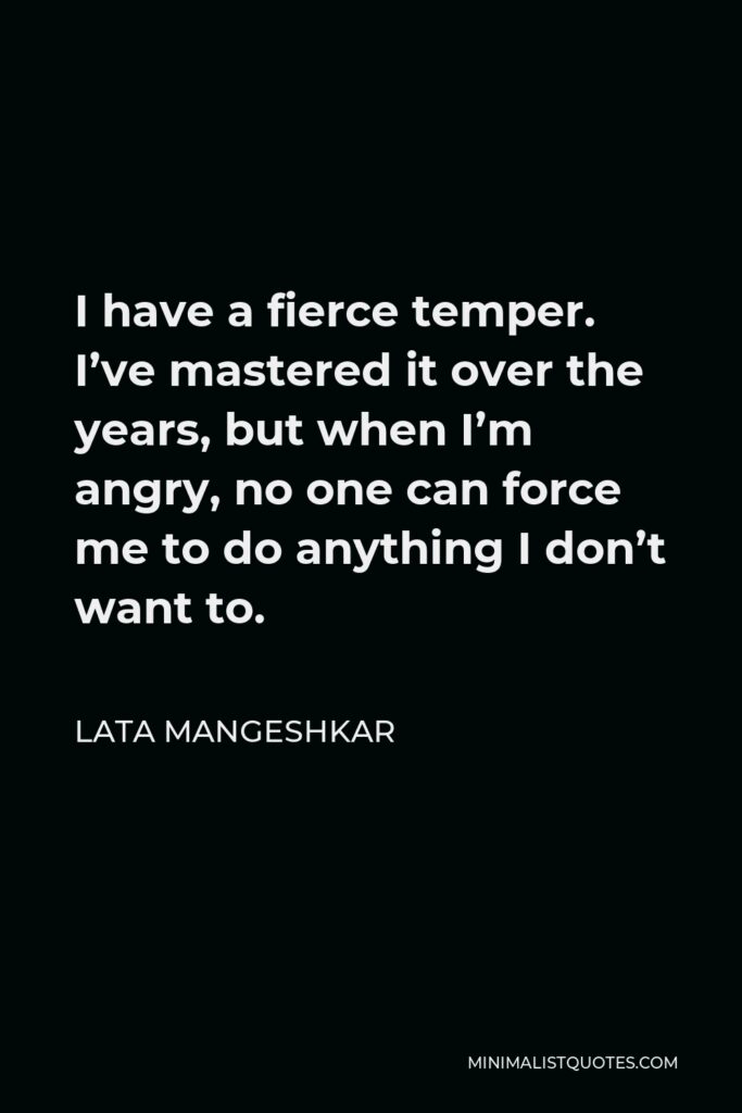Lata Mangeshkar Quote - I have a fierce temper. I’ve mastered it over the years, but when I’m angry, no one can force me to do anything I don’t want to.