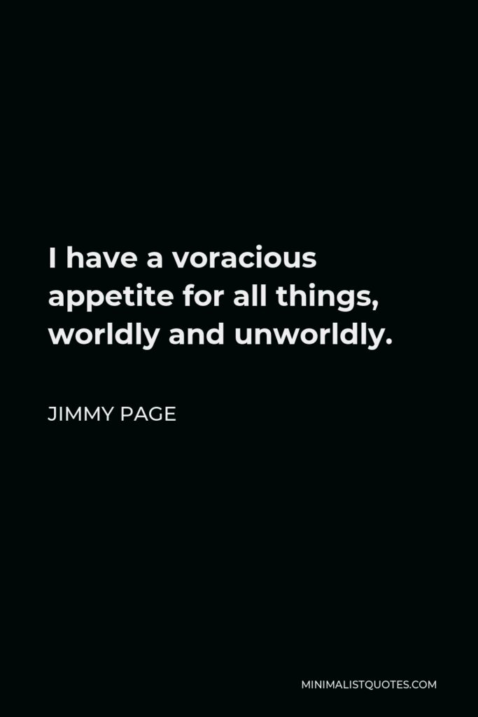 Jimmy Page Quote - I have a voracious appetite for all things, worldly and unworldly.