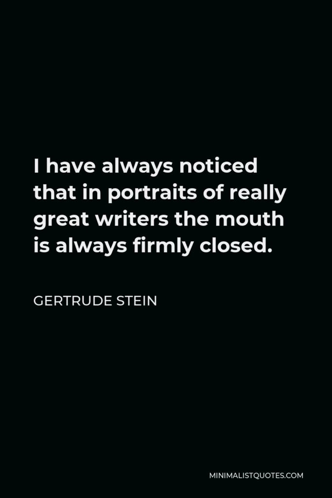 Gertrude Stein Quote - I have always noticed that in portraits of really great writers the mouth is always firmly closed.