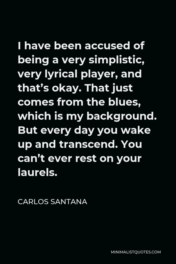 Carlos Santana Quote - I have been accused of being a very simplistic, very lyrical player, and that’s okay. That just comes from the blues, which is my background. But every day you wake up and transcend. You can’t ever rest on your laurels.
