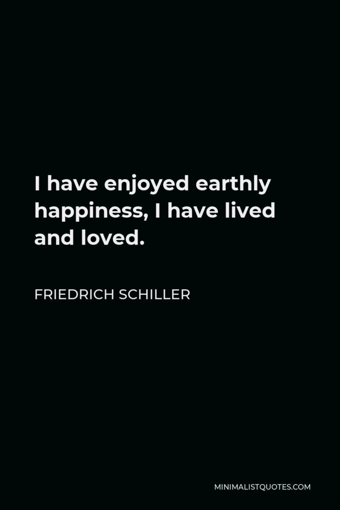 Friedrich Schiller Quote - I have enjoyed earthly happiness, I have lived and loved.