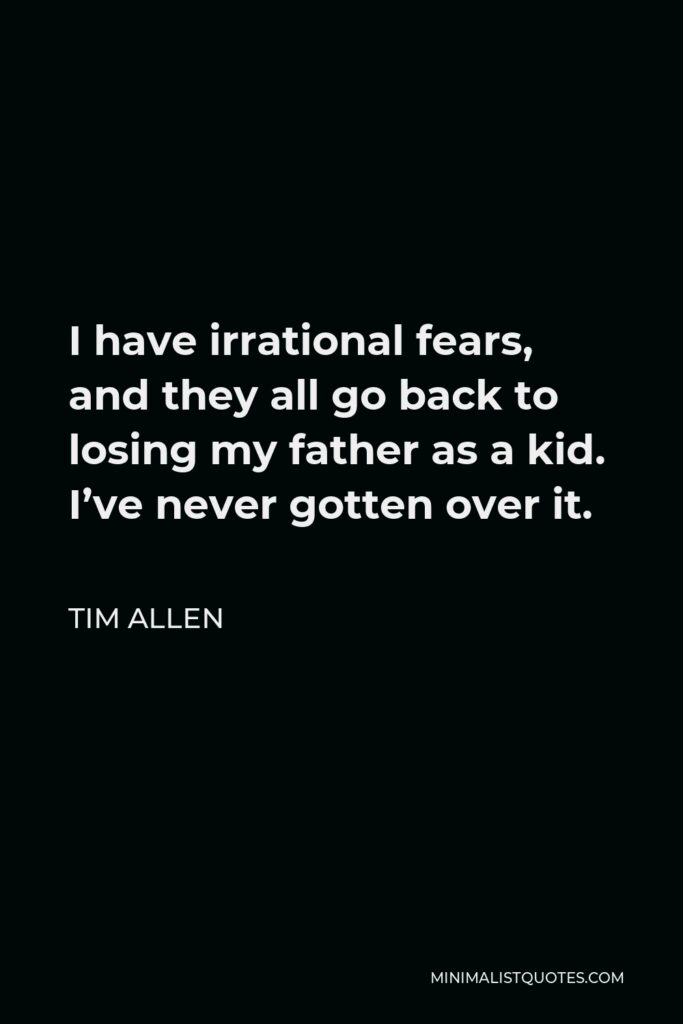 Tim Allen Quote - I have irrational fears, and they all go back to losing my father as a kid. I’ve never gotten over it.