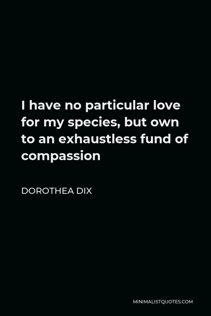 Dorothea Dix Quote - I have no particular love for my species, but own to an exhaustless fund of compassion