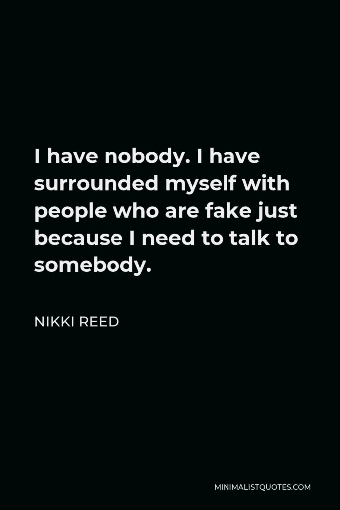 Nikki Reed Quote - I have nobody. I have surrounded myself with people who are fake just because I need to talk to somebody.