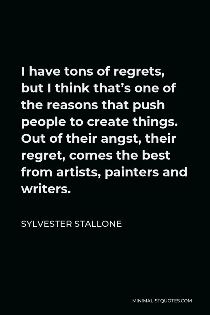 Sylvester Stallone Quote - I have tons of regrets, but I think that’s one of the reasons that push people to create things. Out of their angst, their regret, comes the best from artists, painters and writers.