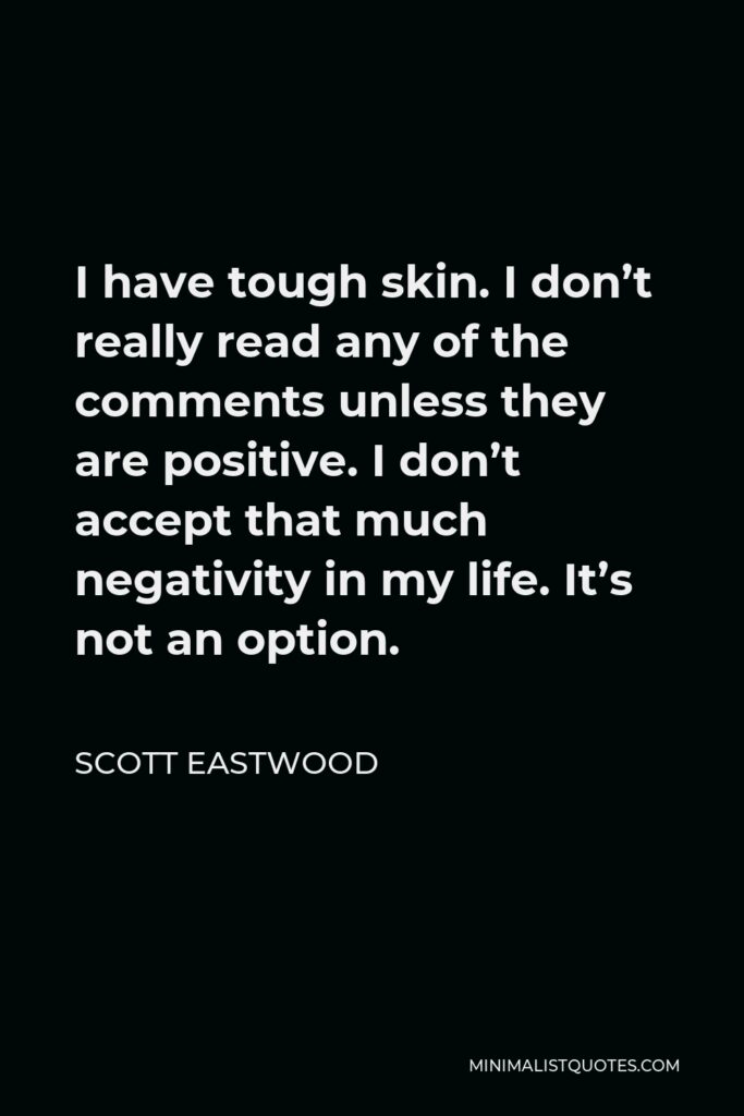 Scott Eastwood Quote - I have tough skin. I don’t really read any of the comments unless they are positive. I don’t accept that much negativity in my life. It’s not an option.