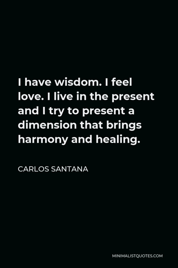 Carlos Santana Quote - I have wisdom. I feel love. I live in the present and I try to present a dimension that brings harmony and healing.