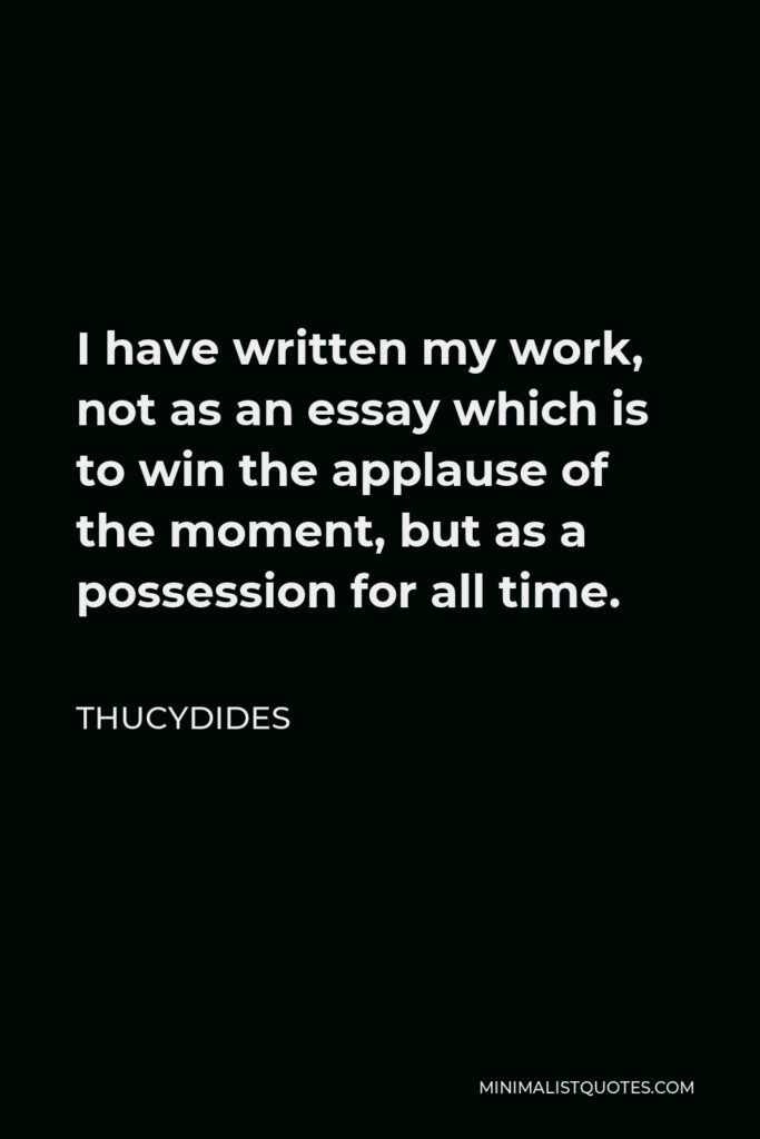 Thucydides Quote - I have written my work, not as an essay which is to win the applause of the moment, but as a possession for all time.
