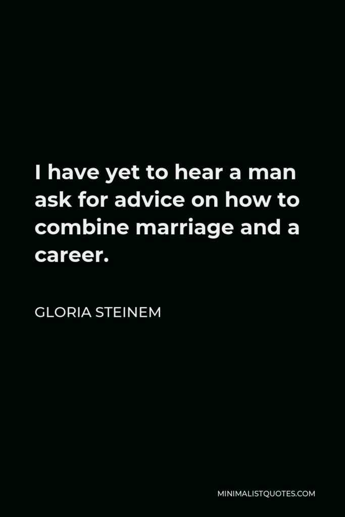 Gloria Steinem Quote - I have yet to hear a man ask for advice on how to combine marriage and a career.