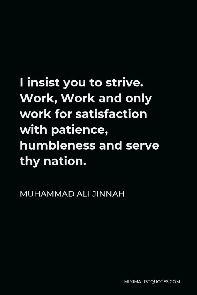 Muhammad Ali Jinnah Quote - I insist you to strive. Work, Work and only work for satisfaction with patience, humbleness and serve thy nation.