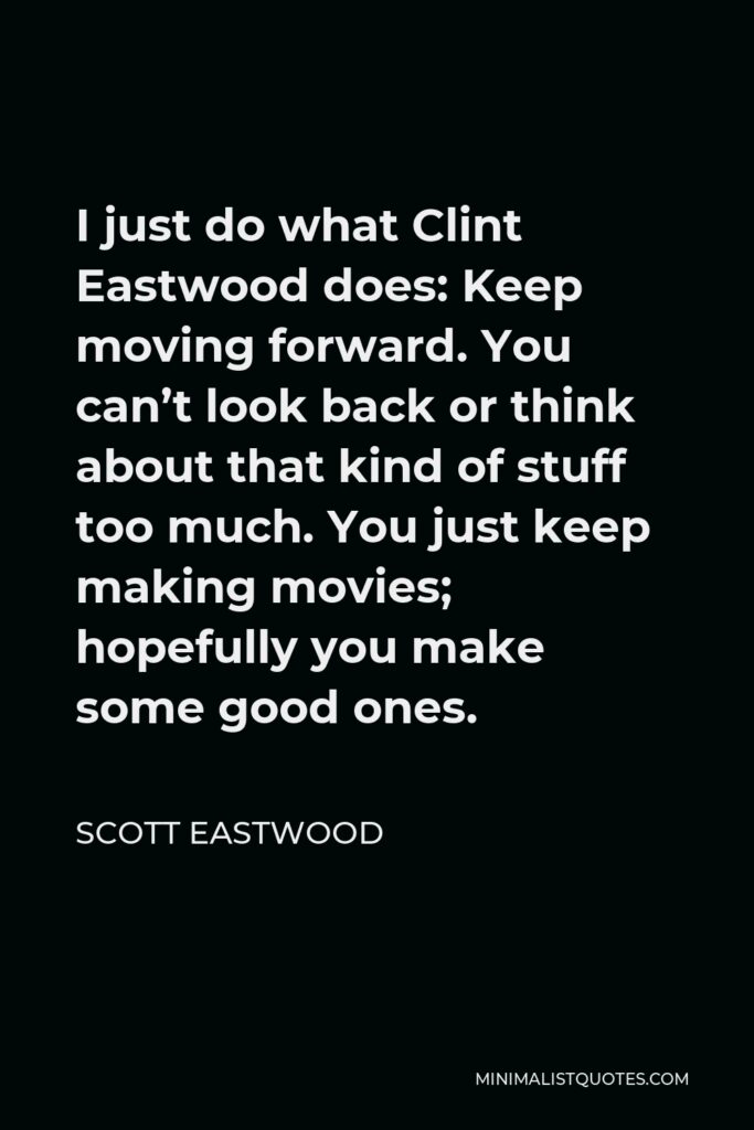 Scott Eastwood Quote - I just do what Clint Eastwood does: Keep moving forward. You can’t look back or think about that kind of stuff too much. You just keep making movies; hopefully you make some good ones.