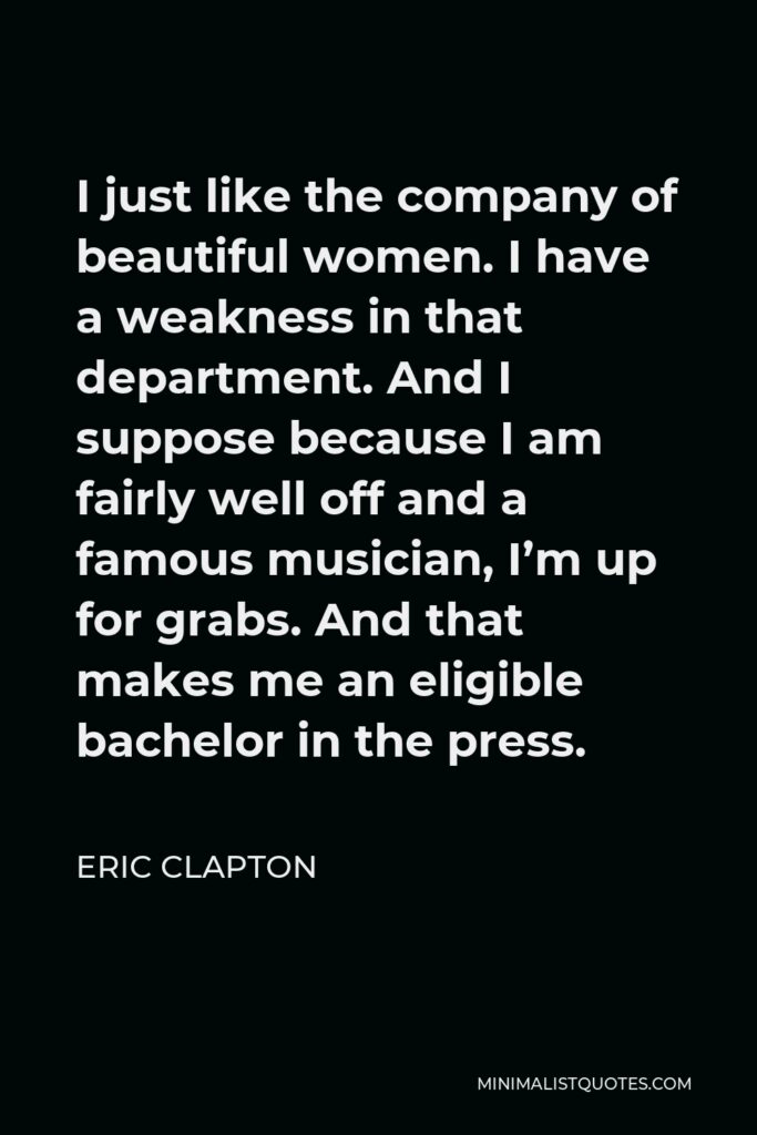 Eric Clapton Quote - I just like the company of beautiful women. I have a weakness in that department.