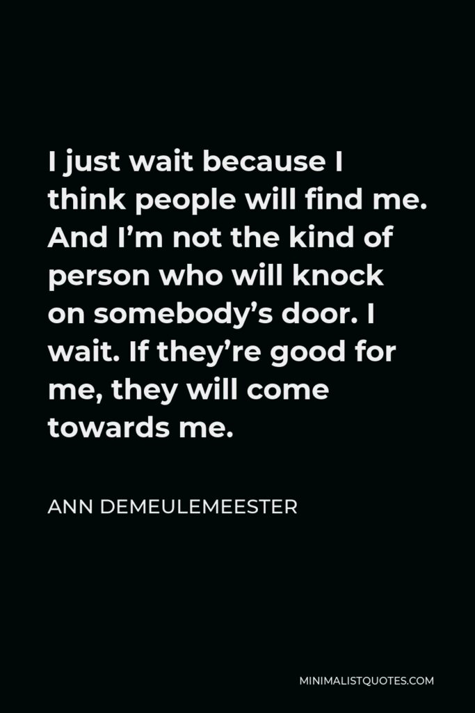 Ann Demeulemeester Quote - I just wait because I think people will find me. And I’m not the kind of person who will knock on somebody’s door. I wait. If they’re good for me, they will come towards me.