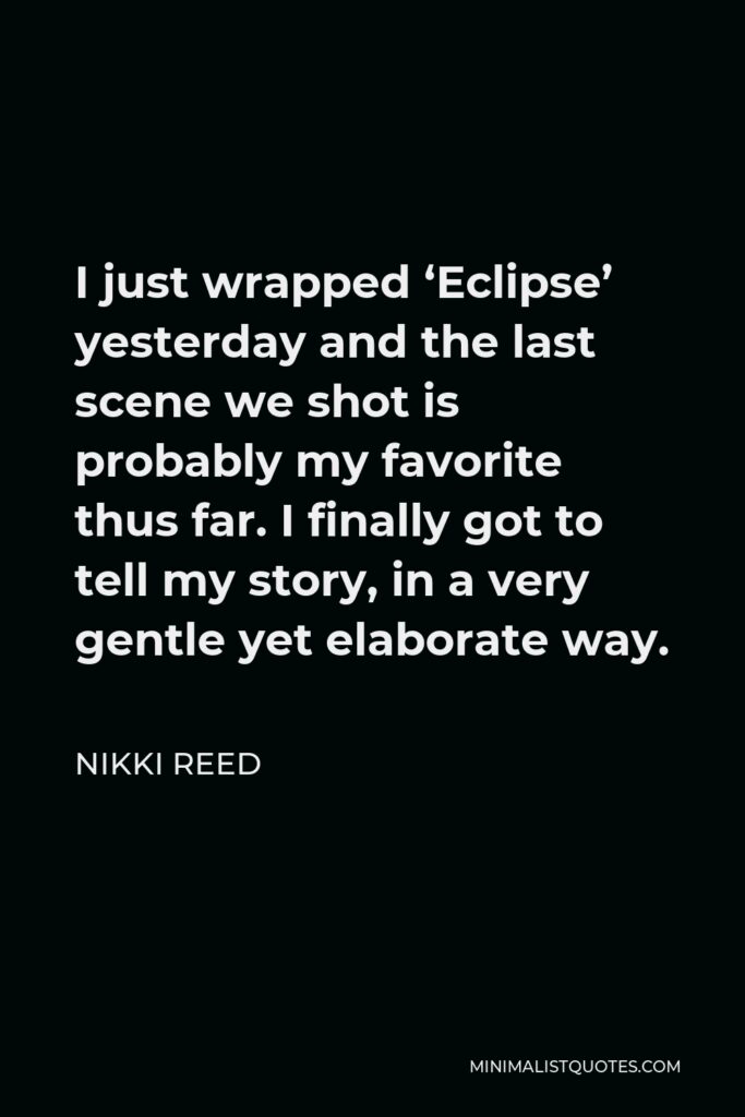 Nikki Reed Quote - I just wrapped ‘Eclipse’ yesterday and the last scene we shot is probably my favorite thus far. I finally got to tell my story, in a very gentle yet elaborate way.
