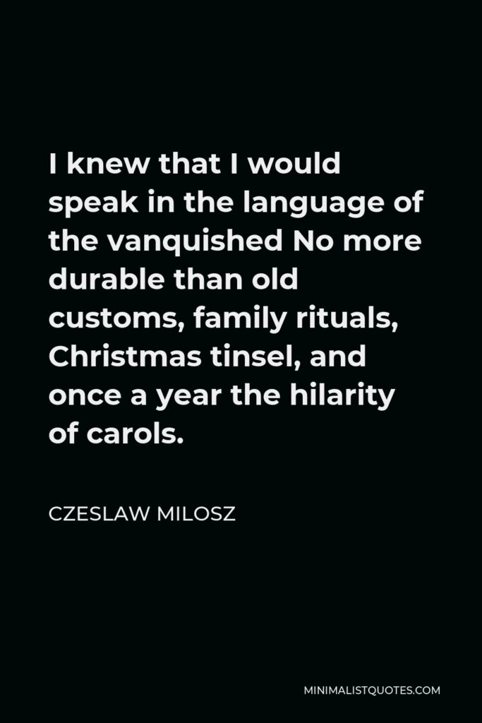 Czeslaw Milosz Quote - I knew that I would speak in the language of the vanquished No more durable than old customs, family rituals, Christmas tinsel, and once a year the hilarity of carols.