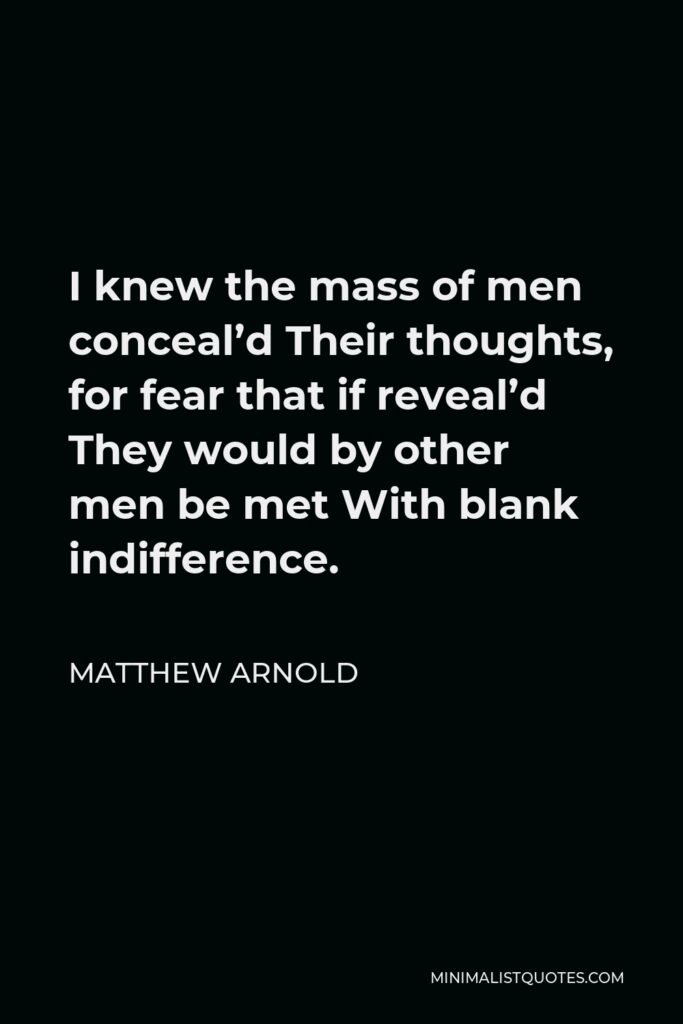Matthew Arnold Quote - I knew the mass of men conceal’d Their thoughts, for fear that if reveal’d They would by other men be met With blank indifference.
