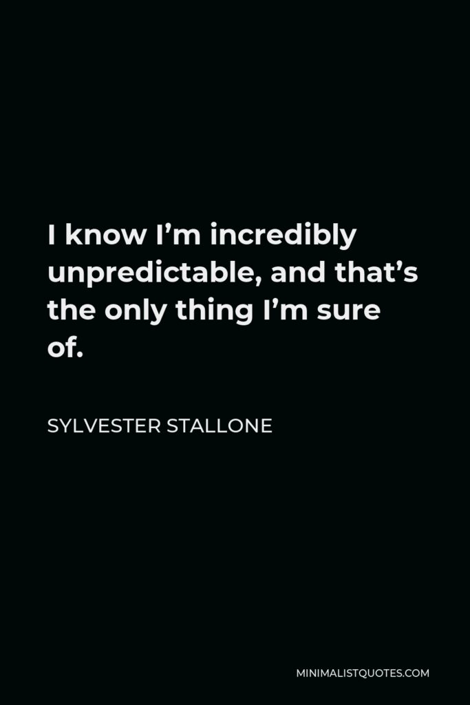 Sylvester Stallone Quote - I know I’m incredibly unpredictable, and that’s the only thing I’m sure of.