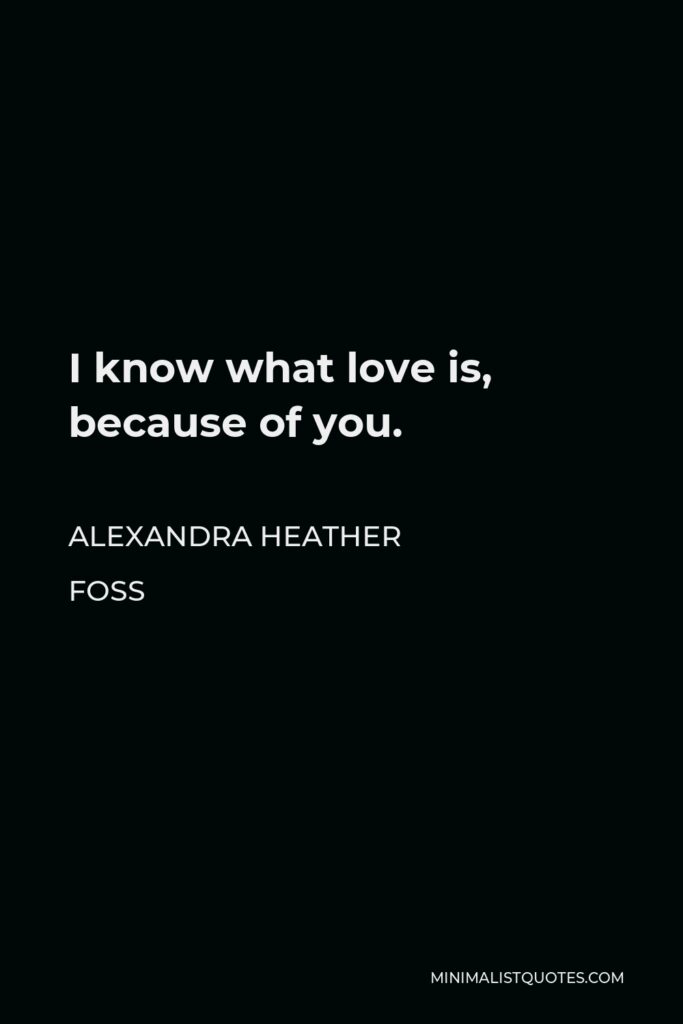 Alexandra Heather Foss Quote - I know what love is, because of you.