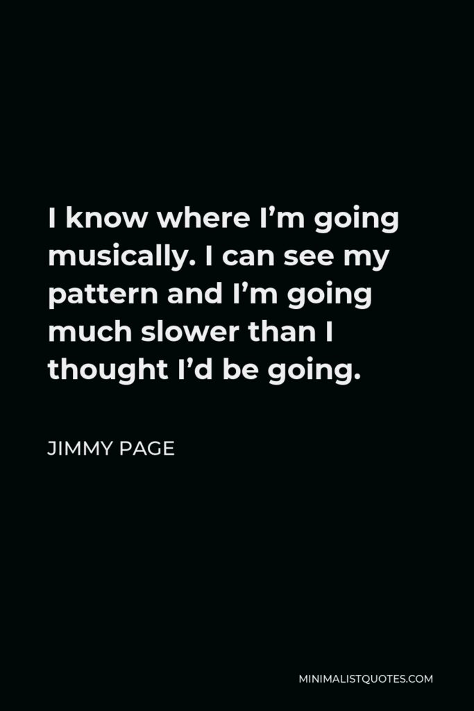 Jimmy Page Quote - I know where I’m going musically. I can see my pattern and I’m going much slower than I thought I’d be going.