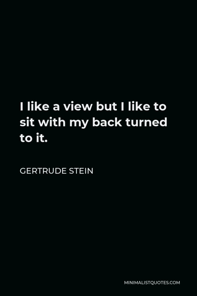 Gertrude Stein Quote - I like a view but I like to sit with my back turned to it.