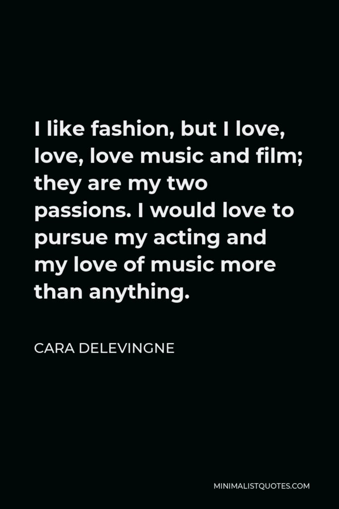 Cara Delevingne Quote - I like fashion, but I love, love, love music and film; they are my two passions. I would love to pursue my acting and my love of music more than anything.