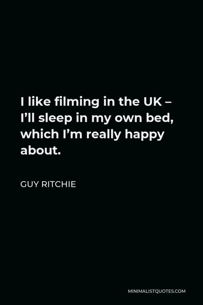 Guy Ritchie Quote - I like filming in the UK – I’ll sleep in my own bed, which I’m really happy about.