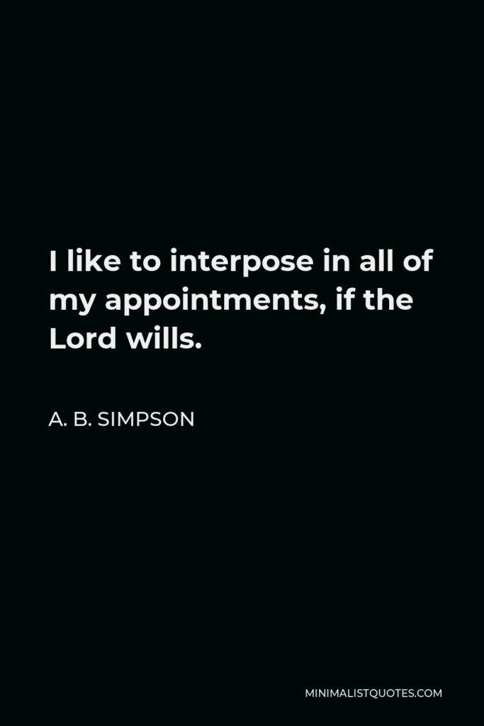 A. B. Simpson Quote - I like to interpose in all of my appointments, if the Lord wills.