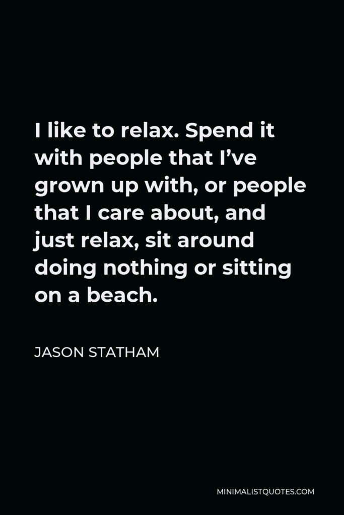 Jason Statham Quote - I like to relax. Spend it with people that I’ve grown up with, or people that I care about, and just relax, sit around doing nothing or sitting on a beach.