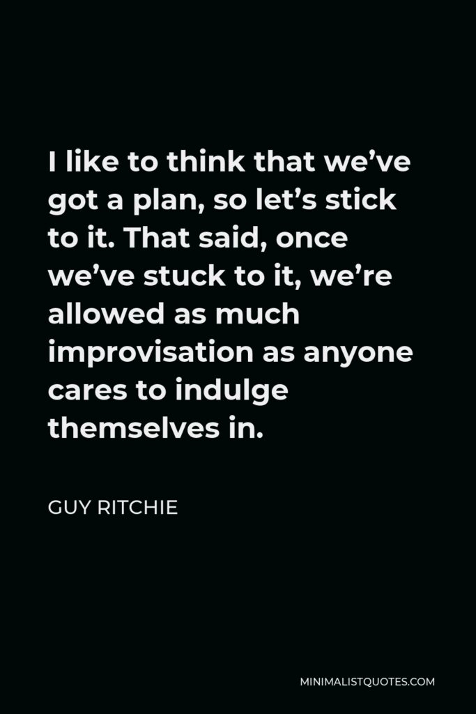 Guy Ritchie Quote - I like to think that we’ve got a plan, so let’s stick to it. That said, once we’ve stuck to it, we’re allowed as much improvisation as anyone cares to indulge themselves in.