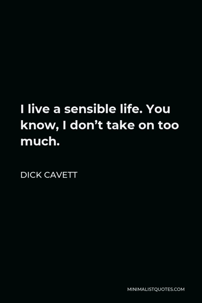 Dick Cavett Quote - I live a sensible life. You know, I don’t take on too much.